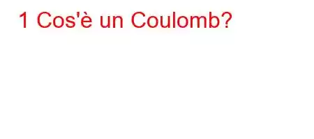 1 Cos'è un Coulomb?