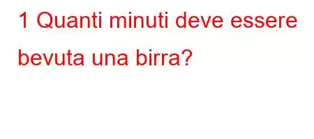 1 Quanti minuti deve essere bevuta una birra