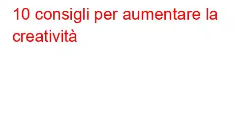 10 consigli per aumentare la creatività