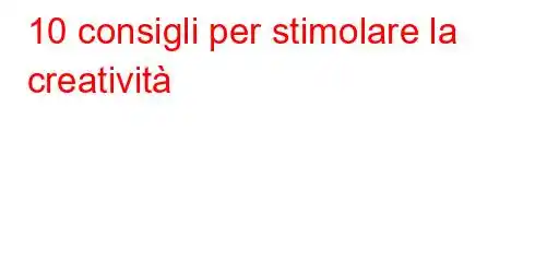 10 consigli per stimolare la creatività