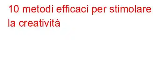 10 metodi efficaci per stimolare la creatività