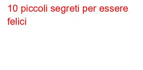 10 piccoli segreti per essere felici