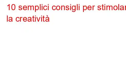 10 semplici consigli per stimolare la creatività