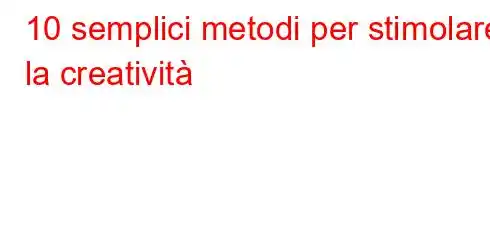 10 semplici metodi per stimolare la creatività