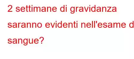 2 settimane di gravidanza saranno evidenti nell'esame del sangue?