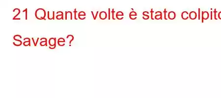 21 Quante volte è stato colpito Savage?