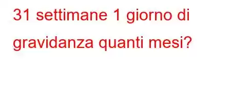 31 settimane 1 giorno di gravidanza quanti mesi