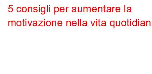 5 consigli per aumentare la motivazione nella vita quotidiana