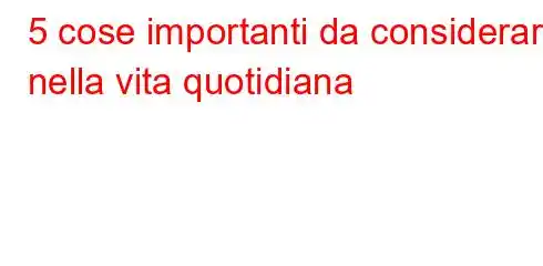 5 cose importanti da considerare nella vita quotidiana