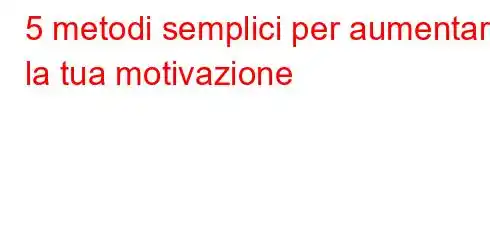 5 metodi semplici per aumentare la tua motivazione