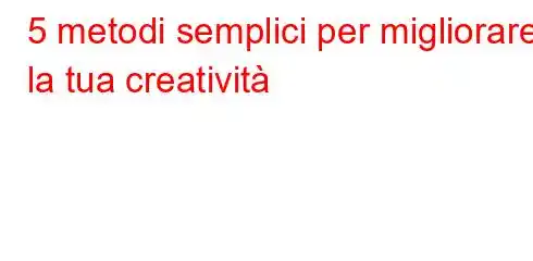 5 metodi semplici per migliorare la tua creatività