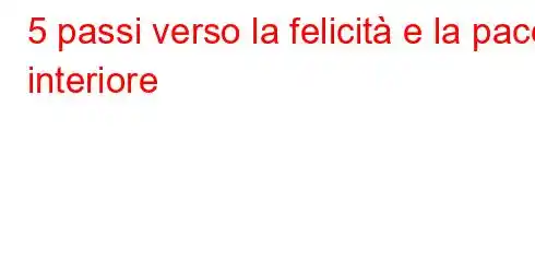 5 passi verso la felicità e la pace interiore