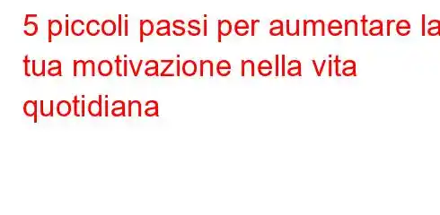 5 piccoli passi per aumentare la tua motivazione nella vita quotidiana