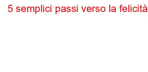 5 semplici passi verso la felicità