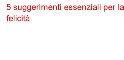 5 suggerimenti essenziali per la felicità