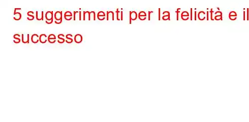 5 suggerimenti per la felicità e il successo