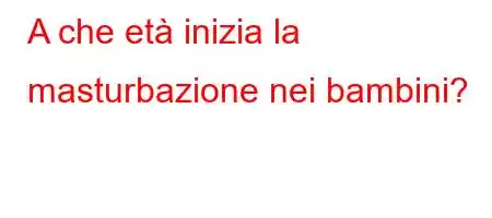 A che età inizia la masturbazione nei bambini?