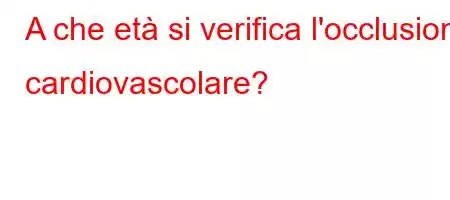 A che età si verifica l'occlusione cardiovascolare?