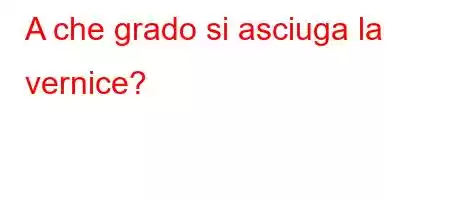 A che grado si asciuga la vernice?