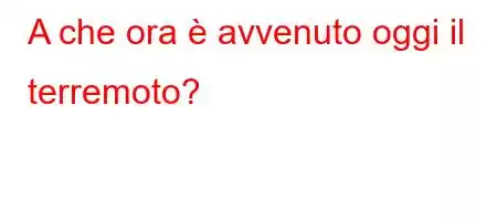 A che ora è avvenuto oggi il terremoto?