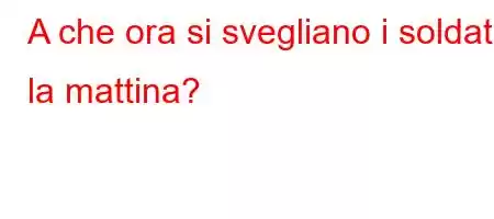 A che ora si svegliano i soldati la mattina?