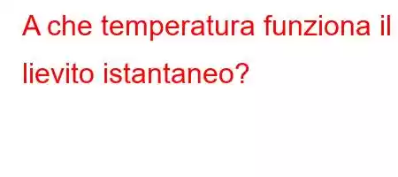 A che temperatura funziona il lievito istantaneo?