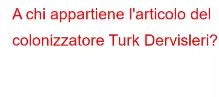 A chi appartiene l'articolo del colonizzatore Turk Dervisleri?