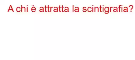 A chi è attratta la scintigrafia?