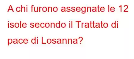 A chi furono assegnate le 12 isole secondo il Trattato di pace di Losanna?