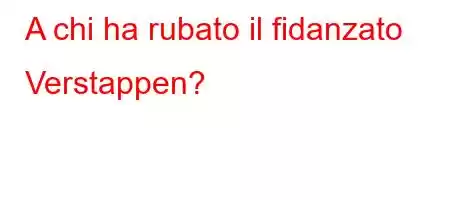 A chi ha rubato il fidanzato Verstappen?