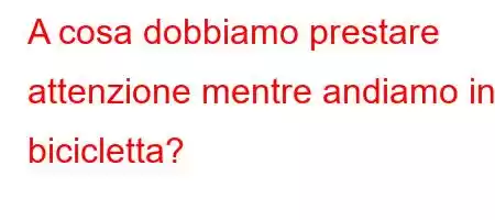 A cosa dobbiamo prestare attenzione mentre andiamo in bicicletta?