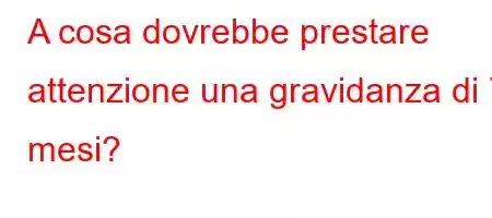 A cosa dovrebbe prestare attenzione una gravidanza di 7 mesi?