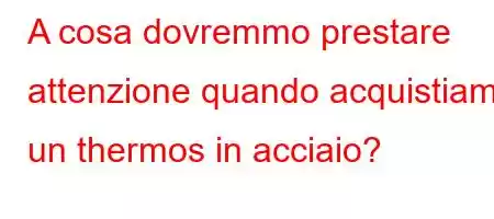 A cosa dovremmo prestare attenzione quando acquistiamo un thermos in acciaio?