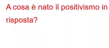 A cosa è nato il positivismo in risposta