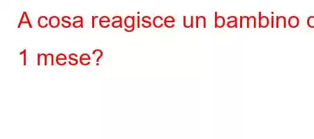 A cosa reagisce un bambino di 1 mese?