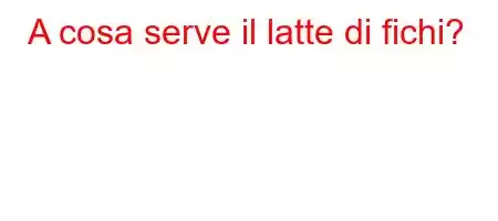 A cosa serve il latte di fichi?