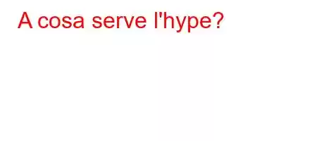 A cosa serve l'hype?