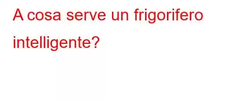 A cosa serve un frigorifero intelligente?