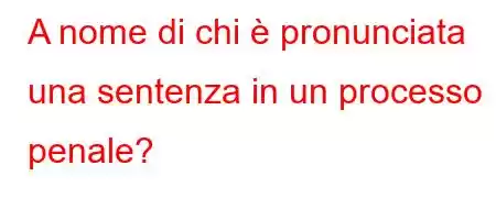 A nome di chi è pronunciata una sentenza in un processo penale?