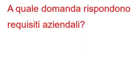 A quale domanda rispondono i requisiti aziendali?