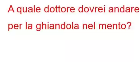 A quale dottore dovrei andare per la ghiandola nel mento