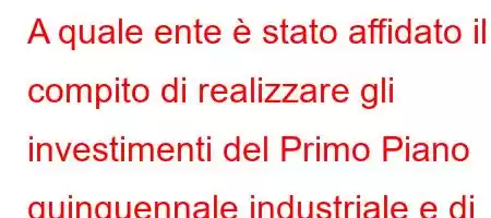 A quale ente è stato affidato il compito di realizzare gli investimenti del Primo Piano quinquennale industriale e di gestire le imprese