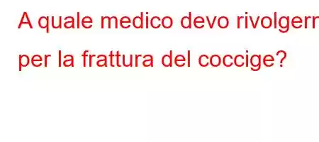 A quale medico devo rivolgermi per la frattura del coccige?