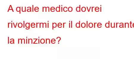 A quale medico dovrei rivolgermi per il dolore durante la minzione?