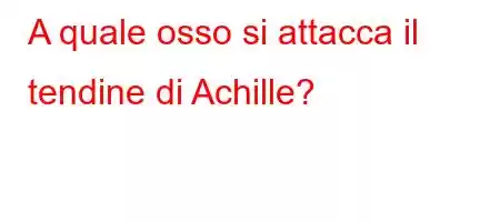 A quale osso si attacca il tendine di Achille?