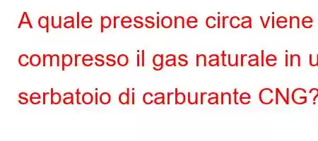 A quale pressione circa viene compresso il gas naturale in un serbatoio di carburante CNG