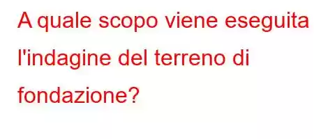 A quale scopo viene eseguita l'indagine del terreno di fondazione