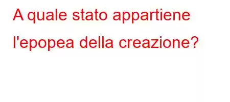 A quale stato appartiene l'epopea della creazione?