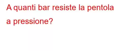 A quanti bar resiste la pentola a pressione?