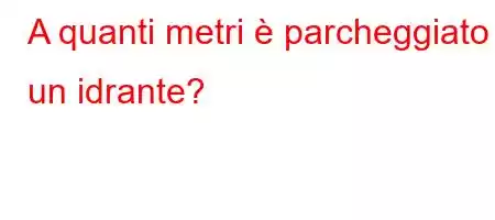 A quanti metri è parcheggiato un idrante